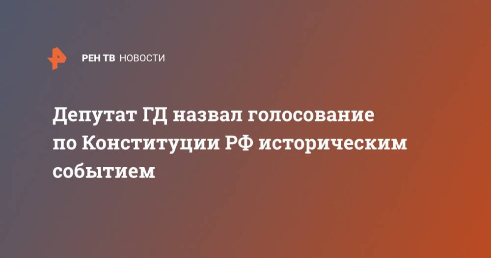 Алексей Журавлев - Депутат ГД назвал голосование по Конституции РФ историческим событием - ren.tv - Россия