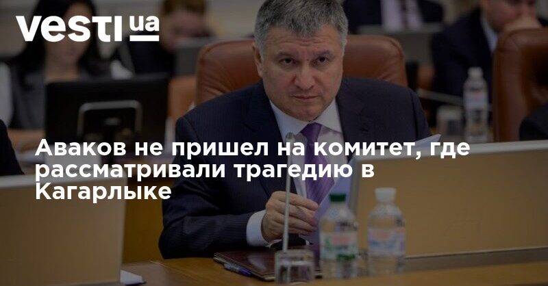 Арсен Аваков - Ирина Верещук - Денис Монастырский - Аваков не пришел на комитет, где рассматривали трагедию в Кагарлыке - vesti.ua - Украина