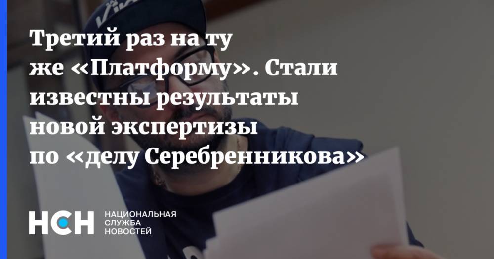 Кирилл Серебренников - Третий раз на ту же «Платформу». Стали известны результаты новой экспертизы по «делу Серебренникова» - nsn.fm - Москва