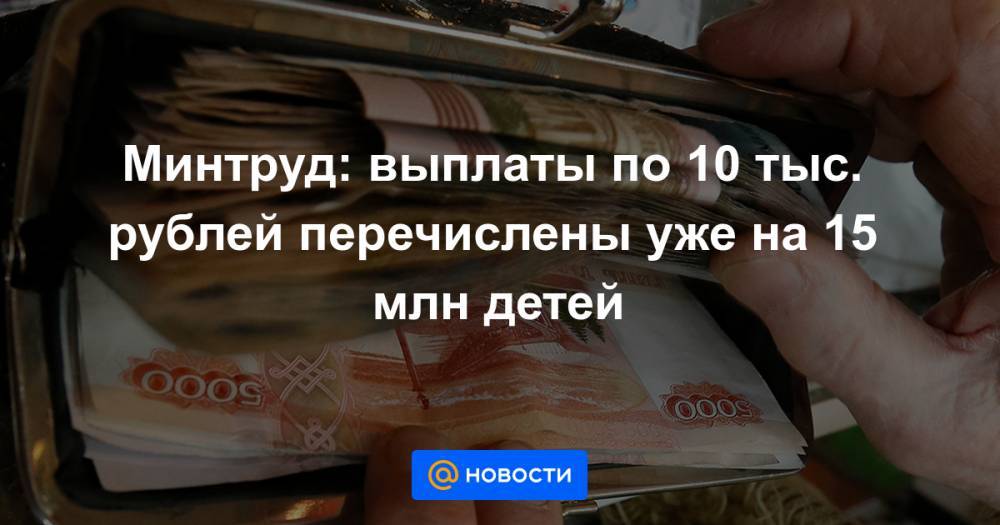 Антон Котяков - Минтруд: выплаты по 10 тыс. рублей перечислены уже на 15 млн детей - news.mail.ru - Россия