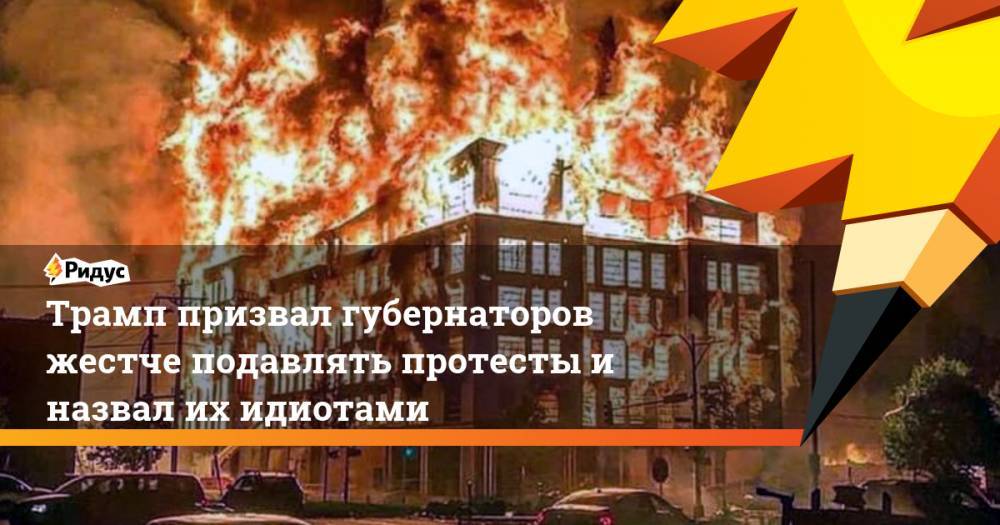 Дональд Трамп - Джордж Флойд - Трамп призвал губернаторов жестче подавлять протесты и назвал их идиотами - ridus.ru - США - Миннеаполис