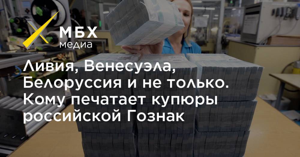Ливия, Венесуэла, Белоруссия и не только. Кому печатает купюры российской Гознак - mbk.news - Россия - США - Белоруссия - Венесуэла - Мальта - Ливия