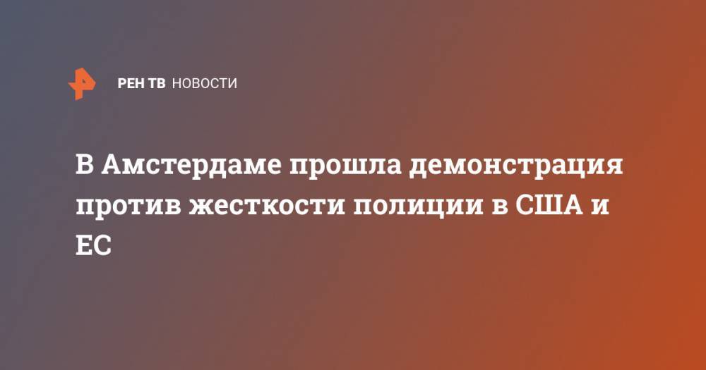 Джордж Флойд - В Амстердаме прошла демонстрация против жесткости полиции в США и ЕС - ren.tv - США - шт. Миннесота - Амстердам