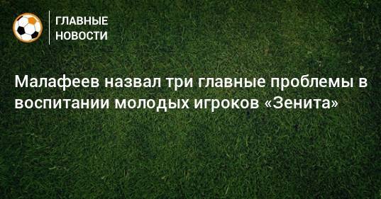Вячеслав Малафеев - Малафеев назвал три главные проблемы в воспитании молодых игроков «Зенита» - bombardir.ru - Россия