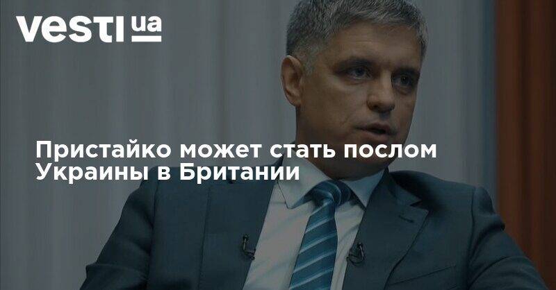Ирина Верещук - Вадим Пристайко - Ольга Стефанишина - Пристайко может стать послом Украины в Британии - vesti.ua - Украина - Англия - Лондон - Посол