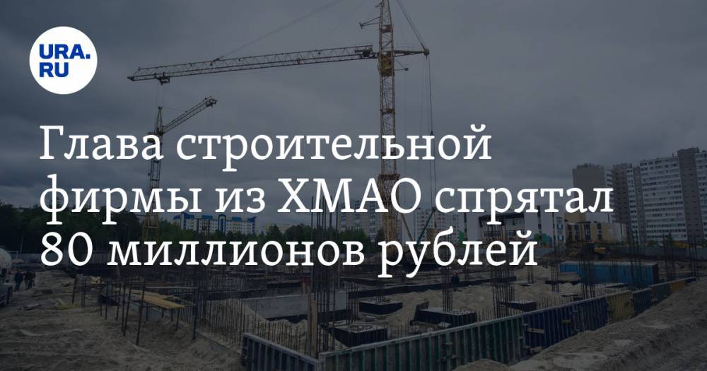 Глава строительной фирмы из ХМАО спрятал 80 миллионов рублей. Раньше компания была лидером отрасли - ura.news - Россия - Ханты-Мансийск - Югра