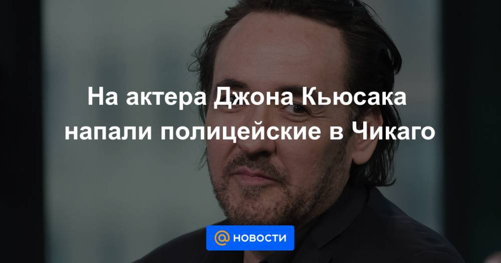 Джордж Флойд - На актера Джона Кьюсака напали полицейские в Чикаго - news.mail.ru - США