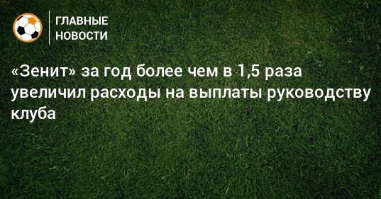 Александр Медведев - Сергей Куприянов - «Зенит» за год более чем в 1,5 раза увеличил расходы на выплаты руководству клуба - bombardir.ru - Краснодар