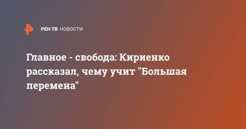 Сергей Кириенко - Главное - свобода: Кириенко рассказал, чему учит "Большая перемена" - ren.tv - Россия