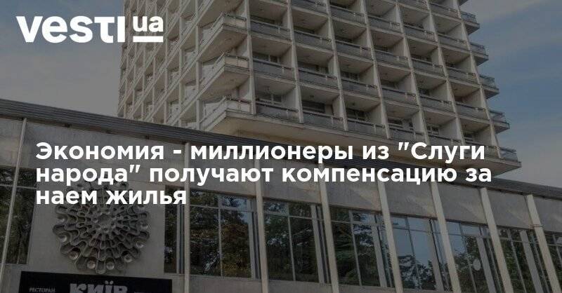 Экономия - миллионеры из "Слуги народа" получают компенсацию за наем жилья - vesti.ua - Украина