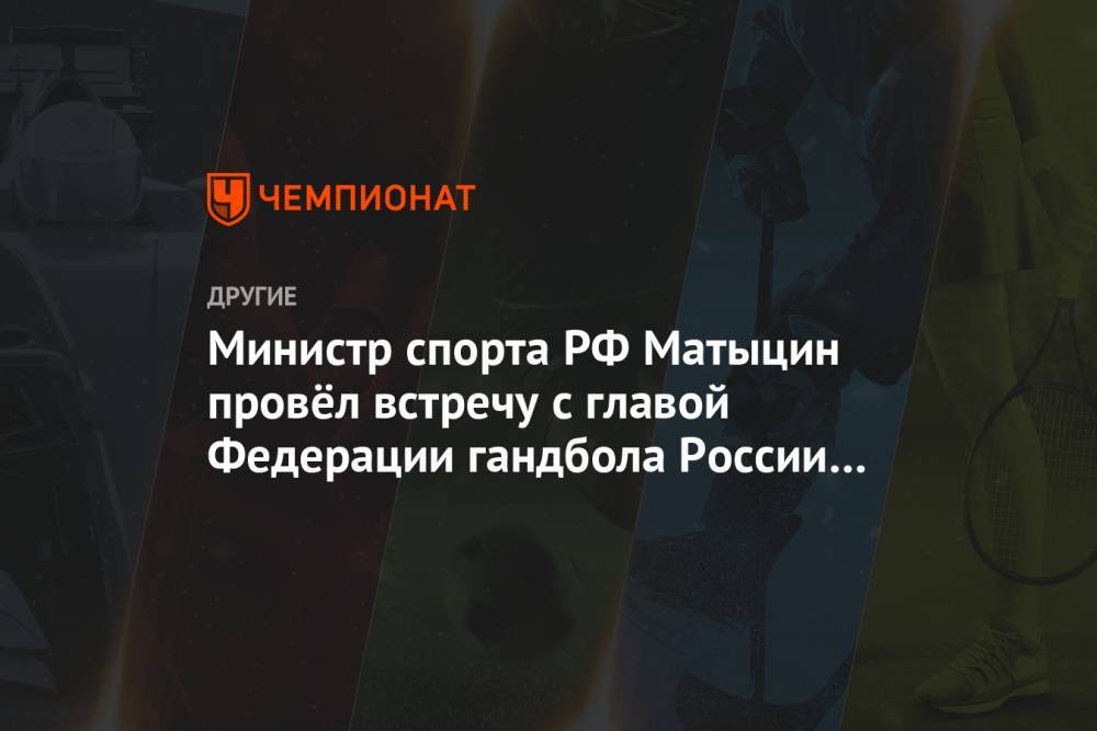 Сергей Шишкарев - Олег Матыцин - Министр спорта РФ Матыцин провёл встречу с главой Федерации гандбола России Шишкарёвым - championat.com - Россия