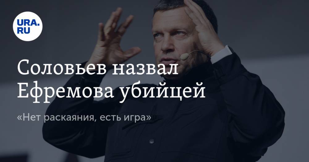 Владимир Соловьев - Михаил Ефремов - Соловьев назвал Ефремова убийцей. «Нет раскаяния, есть игра» - ura.news - Москва