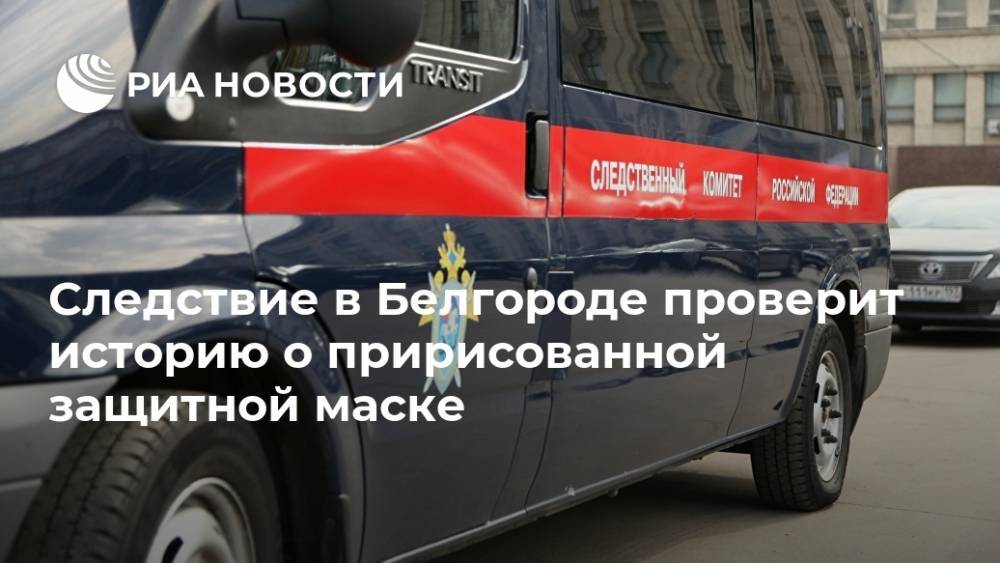 Следствие в Белгороде проверит историю о пририсованной защитной маске - ria.ru - Россия - Воронеж - Белгородская обл. - Белгород