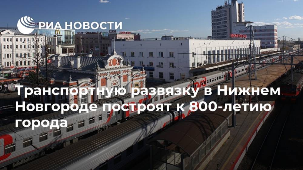 Глеб Никитин - Транспортную развязку в Нижнем Новгороде построят к 800-летию города - ria.ru - Нижний Новгород - Нижний Новгород