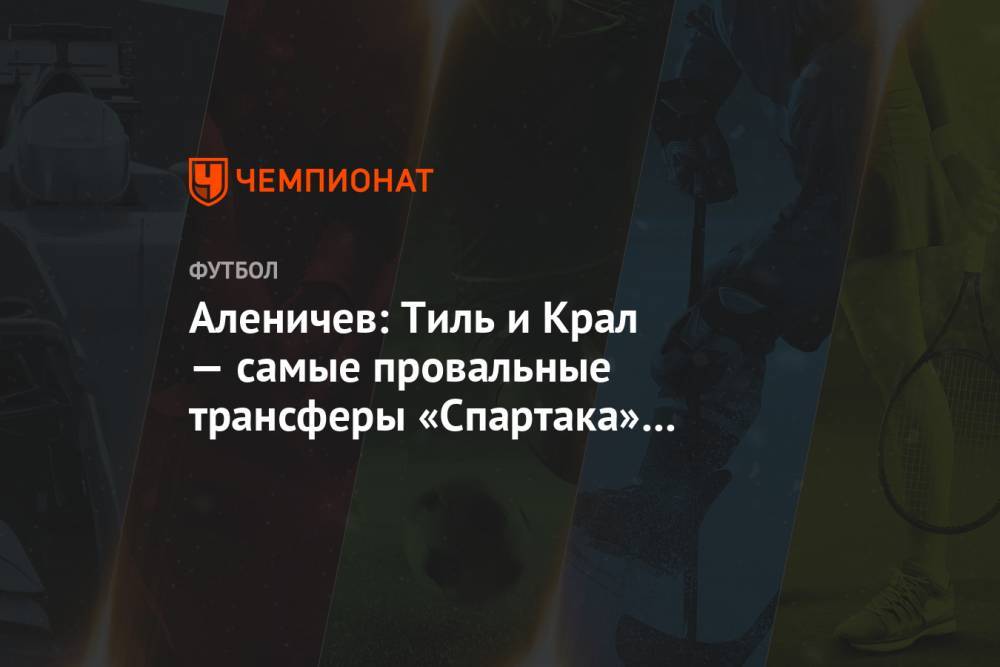 Дмитрий Аленичев - Аленичев: Тиль и Крал — самые провальные трансферы «Спартака» за последние годы - championat.com