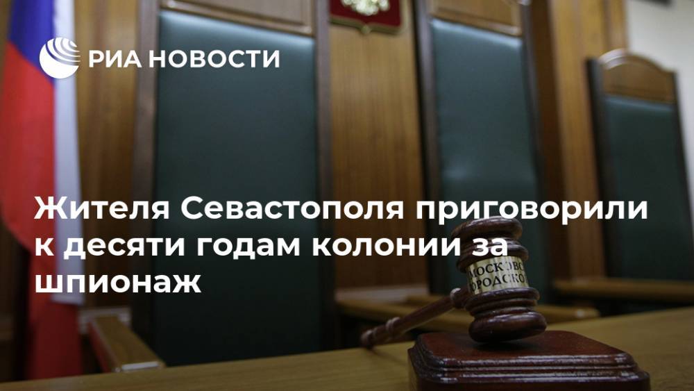 Жителя Севастополя приговорили к десяти годам колонии за шпионаж - ria.ru - Россия - Украина - Симферополь - Севастополь