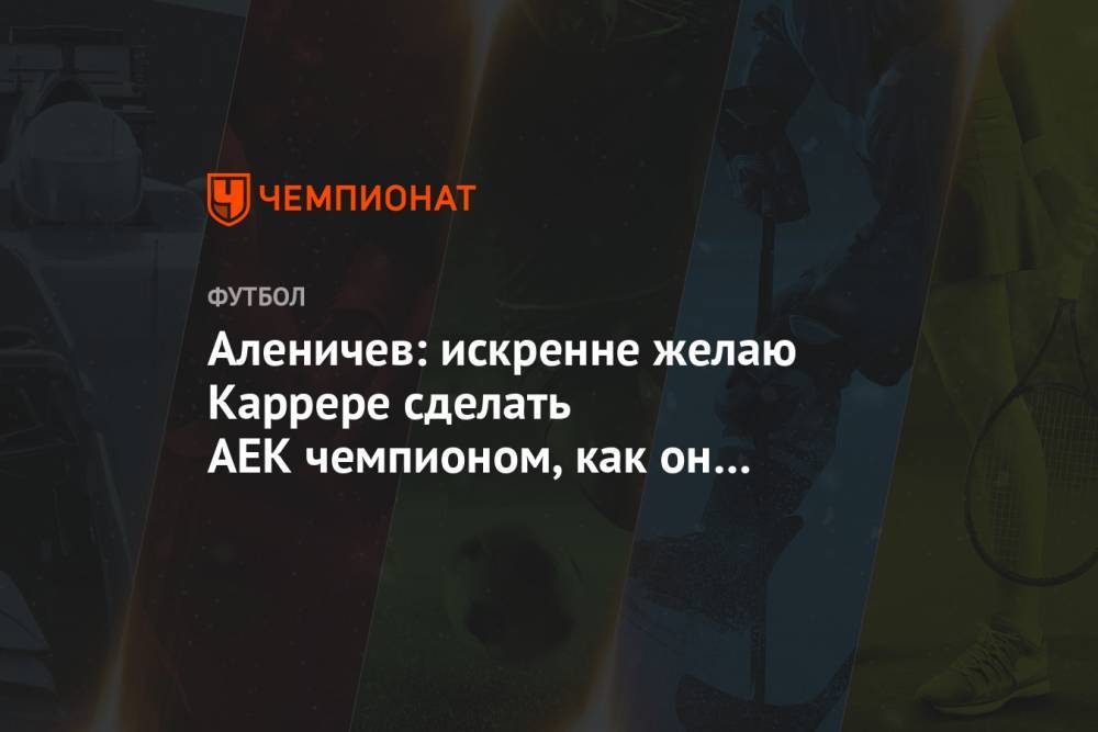 Дмитрий Аленичев - Массимо Каррер - Аленичев: искренне желаю Каррере сделать АЕК чемпионом, как он это сделал со «Спартаком» - championat.com - Франция