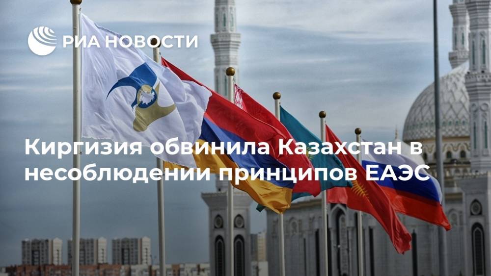 Киргизия обвинила Казахстан в несоблюдении принципов ЕАЭС - ria.ru - Казахстан - Киргизия - Бишкек