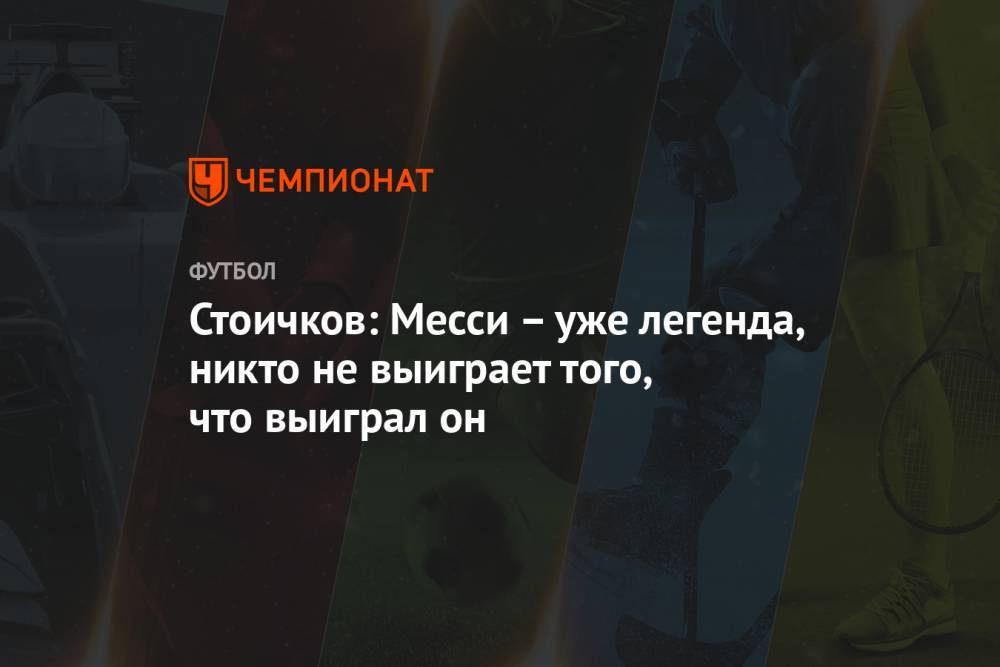 Стоичков: Месси – уже легенда, никто не выиграет того, что выиграл он - championat.com