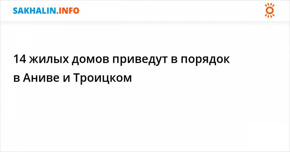 14 жилых домов приведут в порядок в Аниве и Троицком - sakhalin.info
