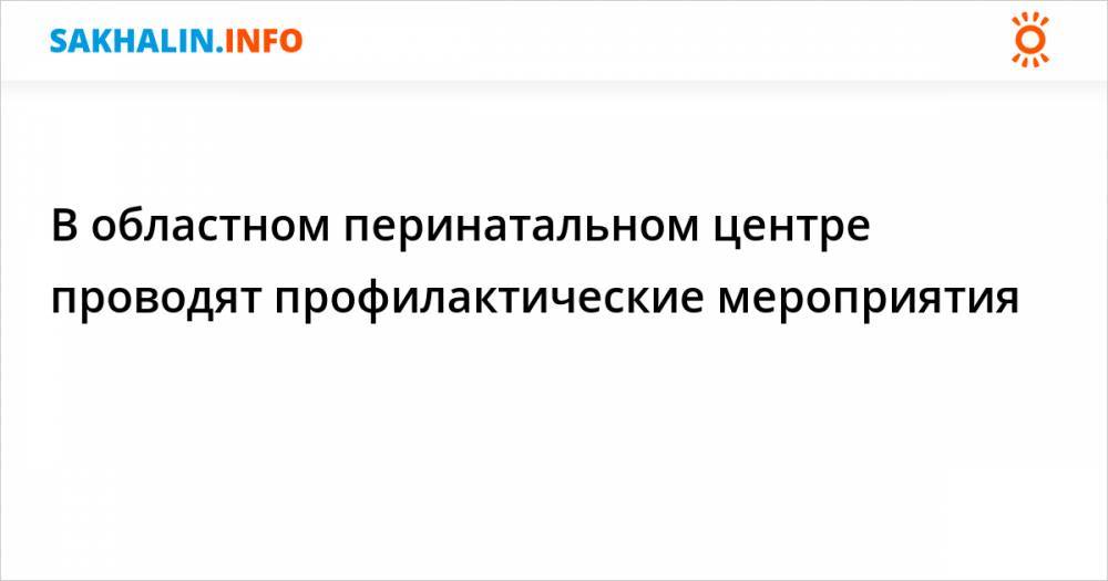 Перинатальный центр на Сахалине изолирует людей из-за роженицы с подозрением на ковид - sakhalin.info