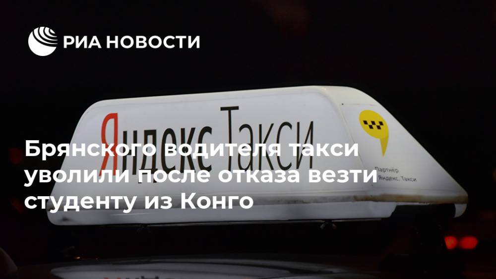 Брянского водителя такси уволили после отказа везти студенту из Конго - ria.ru - Брянск - Конго