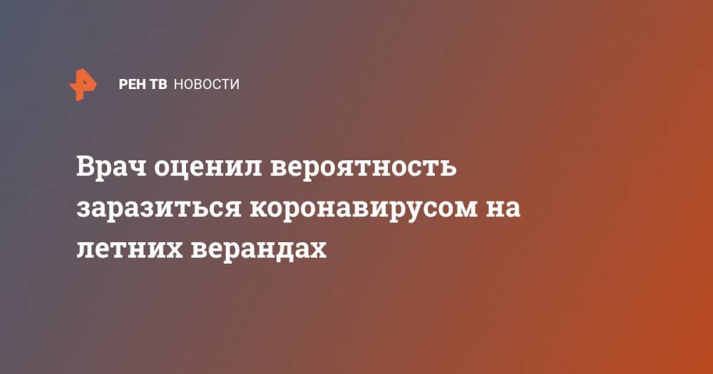 Никита Ломакин - Врач оценил вероятность заразиться коронавирусом на летних верандах - ren.tv - Москва