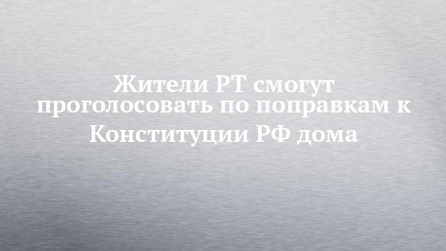 Жители РТ смогут проголосовать по поправкам к Конституции РФ дома - chelny-izvest.ru - Россия - респ. Татарстан