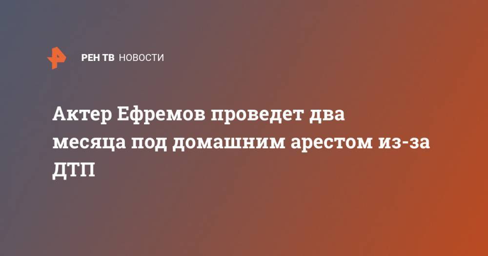 Михаил Ефремов - Сергей Захаров - Актер Ефремов проведет два месяца под домашним арестом из-за ДТП - ren.tv