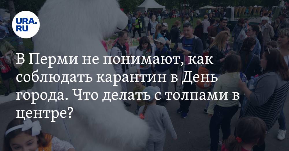 В Перми не понимают, как соблюдать карантин в День города. Что делать с толпами в центре? - ura.news - Пермь