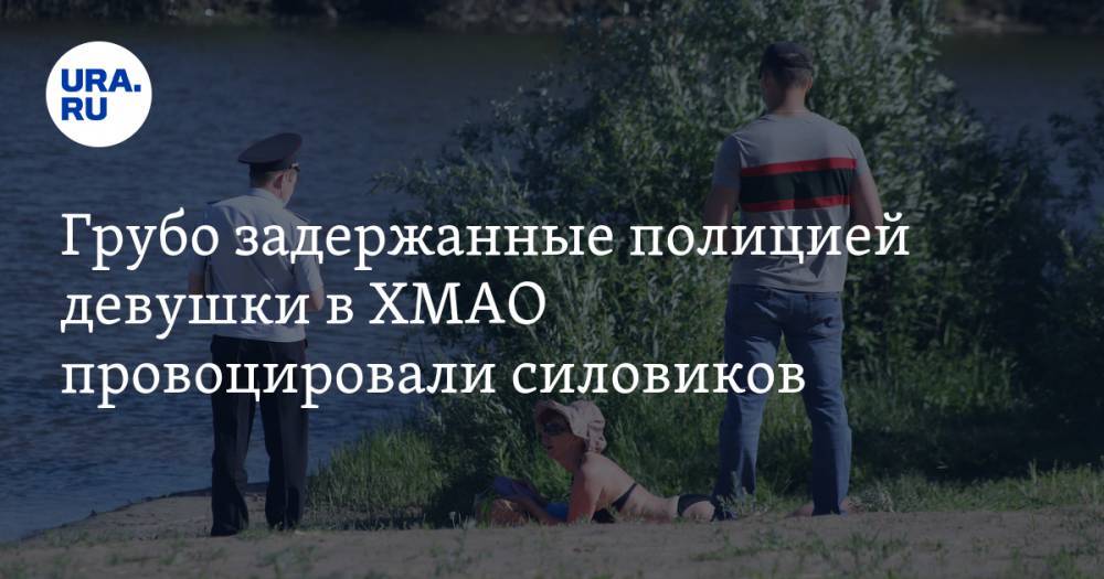 Грубо задержанные полицией девушки в ХМАО провоцировали силовиков. Эксклюзивное ВИДЕО - ura.news - Югра