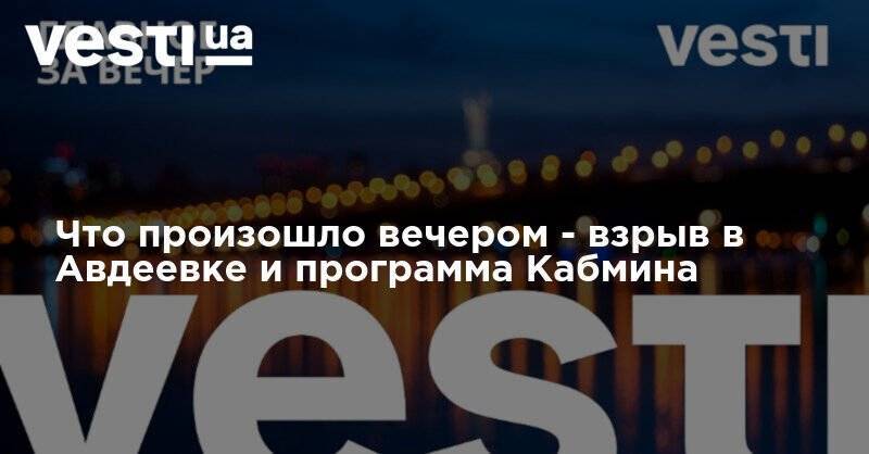 Владимир Зеленский - Ангела Меркель - Михаил Ефремов - Денис Шмыгаль - Что произошло вечером - взрыв в Авдеевке и программа Кабмина - vesti.ua - Москва - Украина - Донбасс