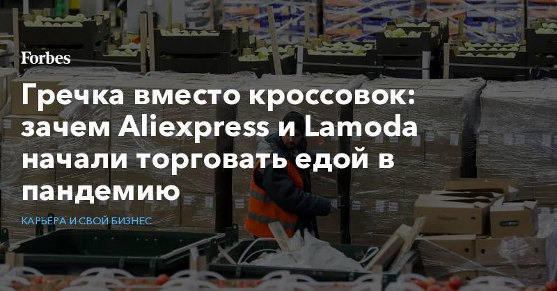 Гречка вместо кроссовок: зачем Aliexpress и Lamoda начали торговать едой в пандемию - forbes.ru - Россия - Торговля