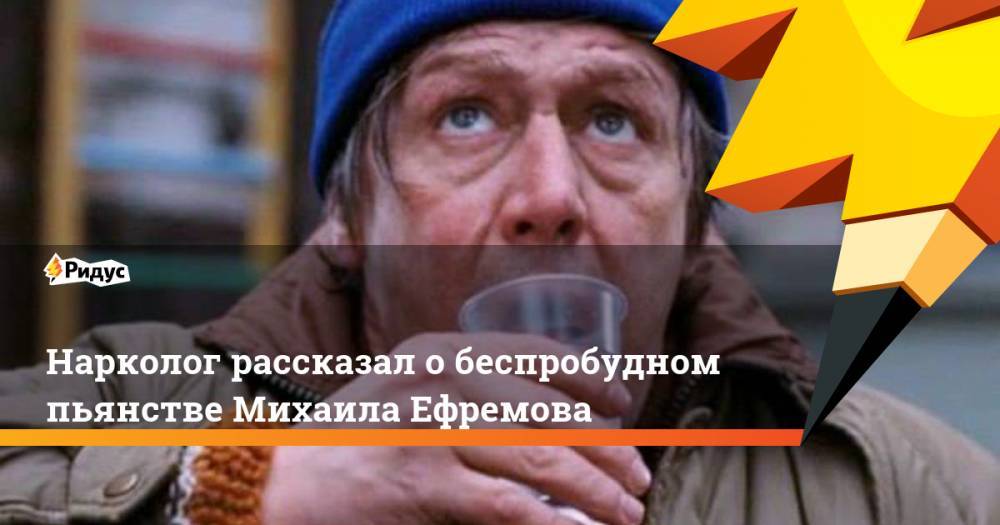 Михаил Ефремов - Евгений Брюн - Нарколог рассказал о беспробудном пьянстве Михаила Ефремова - ridus.ru - Россия
