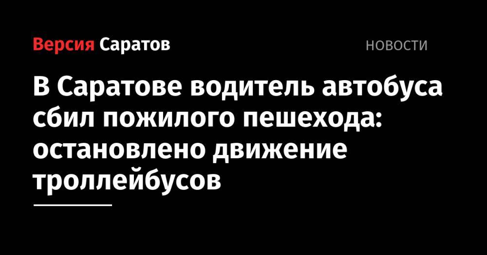 В Саратове водитель автобуса сбил пожилого пешехода: остановлено движение троллейбусов - nversia.ru - Саратов