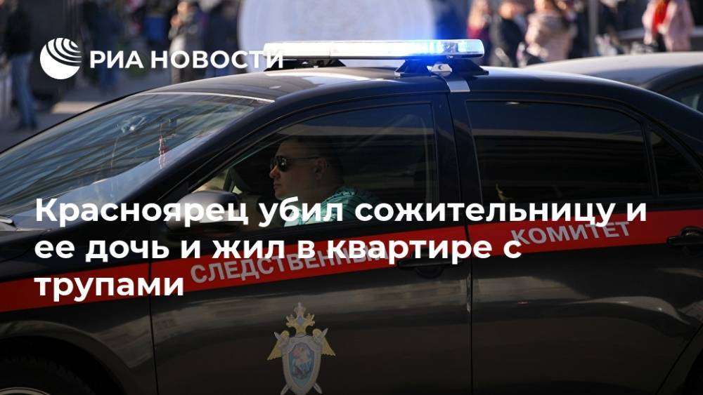 Красноярец убил сожительницу и ее дочь и жил в квартире с трупами - ria.ru - Красноярск - Гсуск