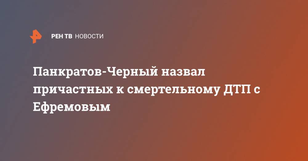 Михаил Ефремов - Александр Панкратов-Черный - Панкратов-Черный назвал причастных к смертельному ДТП с Ефремовым - ren.tv - Россия