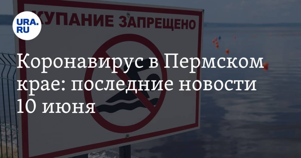 Коронавирус в Пермском крае: последние новости 10 июня. За выход к Каме оштрафуют - ura.news - Россия - Пермский край