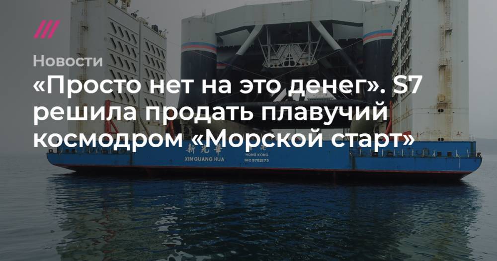 «Просто нет на это денег». S7 решила продать плавучий космодром «Морской старт» - tvrain.ru - США
