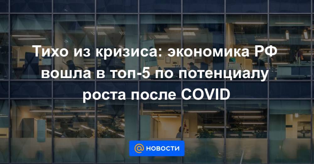 Тихо из кризиса: экономика РФ вошла в топ-5 по потенциалу роста после COVID - news.mail.ru - Россия - Китай - Австралия - Мексика - Индонезия