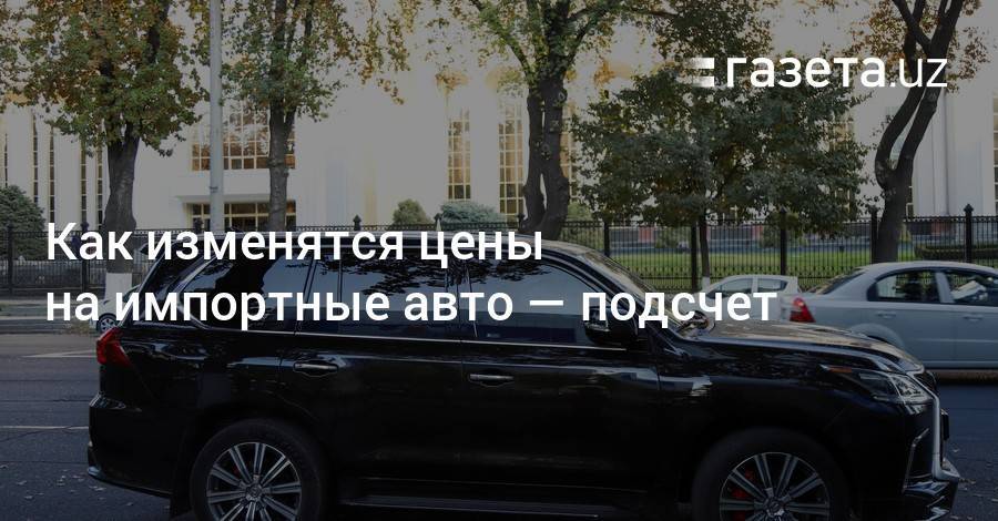 Как изменятся цены на импортные авто — подсчет - gazeta.uz - Узбекистан