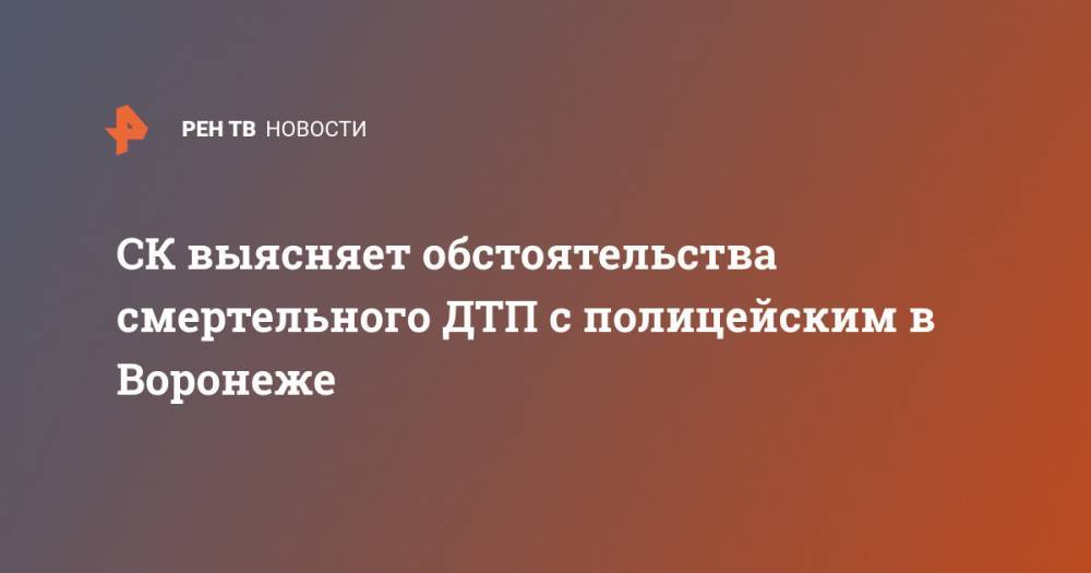 СК выясняет обстоятельства смертельного ДТП с полицейским в Воронеже - ren.tv - Воронеж