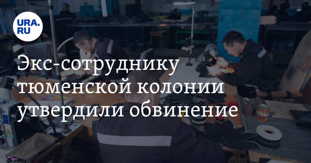 Экс-сотруднику тюменской колонии утвердили обвинение. Он попался на взятках - ura.news - Россия - Тюмень - Тюменская обл.
