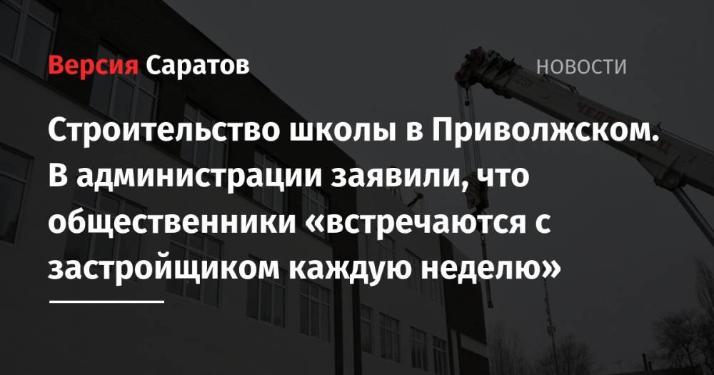 Строительство школы в Приволжском. В администрации заявили, что общественники «встречаются с застройщиком каждую неделю» - nversia.ru - Саратовская обл. - Приволжск - район Энгельсский