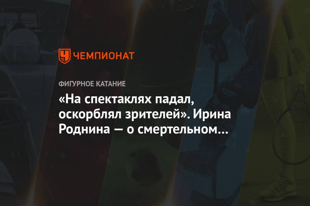 Михаил Ефремов - Ирина Роднина - «На спектаклях падал, оскорблял зрителей». Ирина Роднина — о смертельном ДТП с Ефремовым - championat.com - Россия