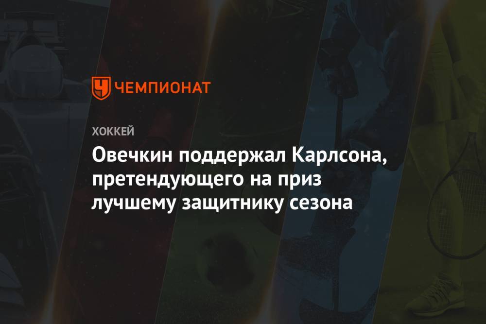 Александр Овечкин - Джон Карлсон - Овечкин поддержал Карлсона, претендующего на приз лучшему защитнику сезона - championat.com - Россия - Вашингтон