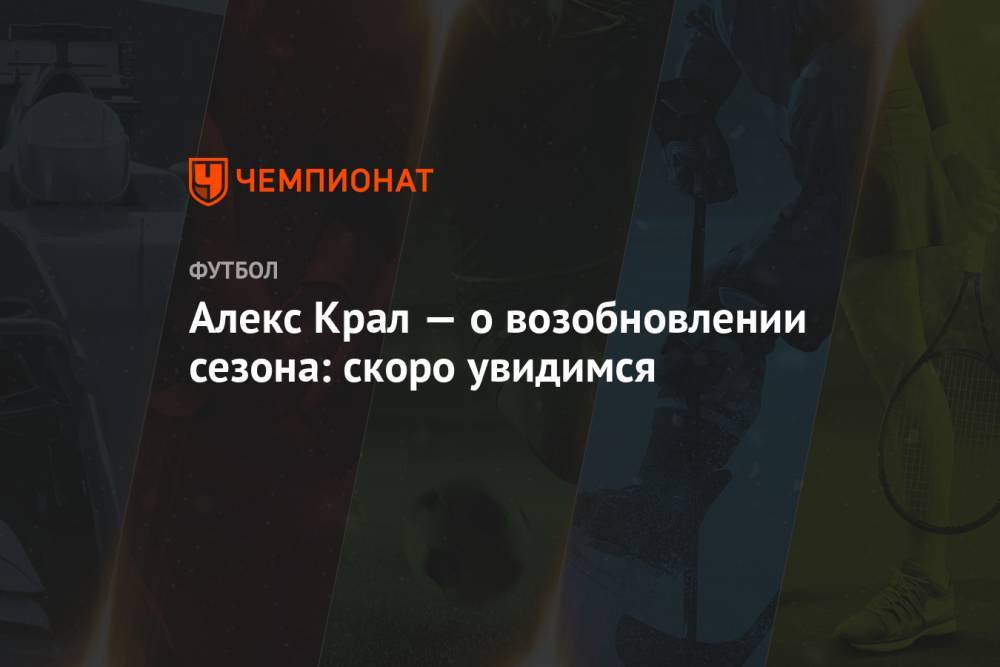 Алексей Крал - Алекс Крал — о возобновлении сезона: скоро увидимся - championat.com - Москва - Россия - Тула - Чехия