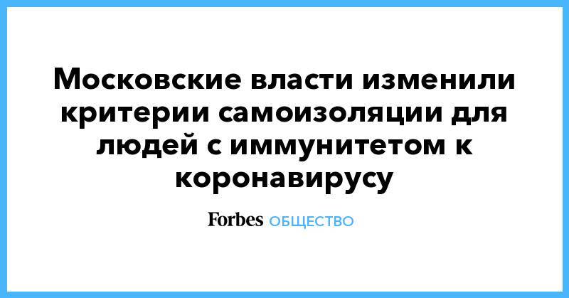 Московские власти изменили критерии самоизоляции для людей с иммунитетом к коронавирусу - forbes.ru