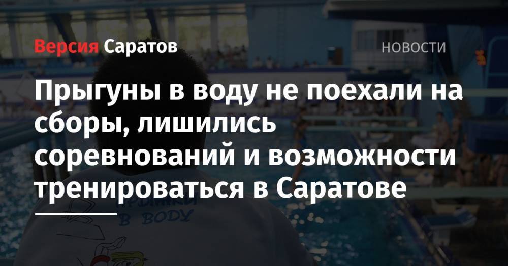 Прыгуны в воду не поехали на сборы, лишились соревнований и возможности тренироваться в Саратове - nversia.ru - Россия - Саратов