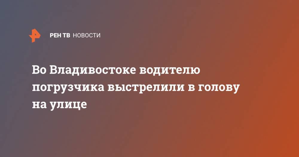 Во Владивостоке водителю погрузчика выстрелили в голову на улице - ren.tv - Узбекистан - Владивосток